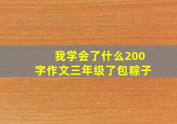 我学会了什么200字作文三年级了包粽子