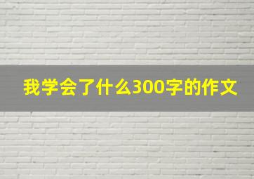 我学会了什么300字的作文