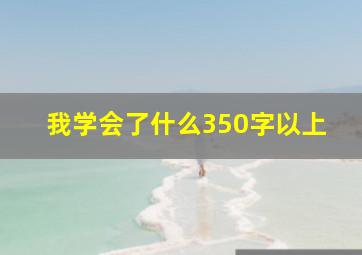 我学会了什么350字以上