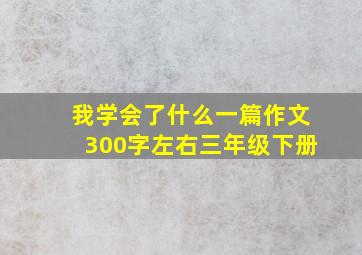 我学会了什么一篇作文300字左右三年级下册