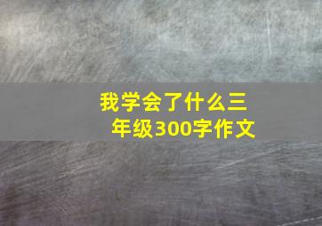 我学会了什么三年级300字作文