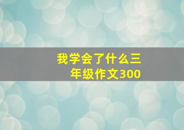 我学会了什么三年级作文300