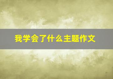 我学会了什么主题作文