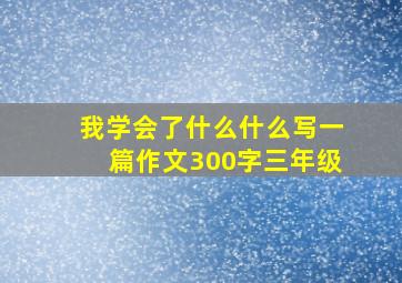 我学会了什么什么写一篇作文300字三年级