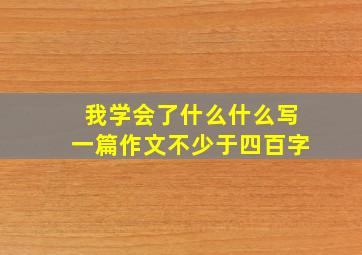 我学会了什么什么写一篇作文不少于四百字