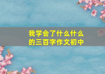 我学会了什么什么的三百字作文初中