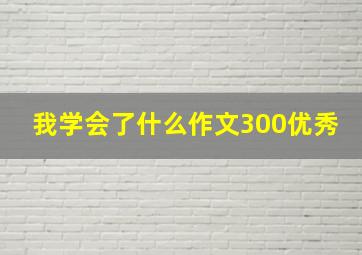 我学会了什么作文300优秀