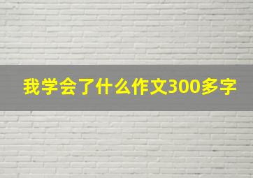 我学会了什么作文300多字