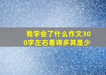 我学会了什么作文300字左右看得多其是少