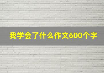 我学会了什么作文600个字