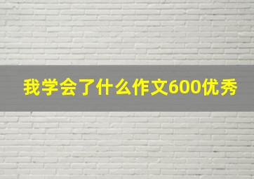 我学会了什么作文600优秀