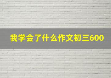 我学会了什么作文初三600