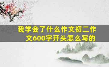 我学会了什么作文初二作文600字开头怎么写的