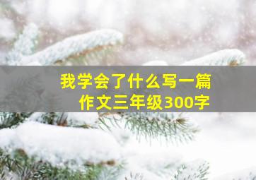 我学会了什么写一篇作文三年级300字