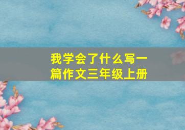 我学会了什么写一篇作文三年级上册