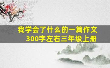 我学会了什么的一篇作文300字左右三年级上册