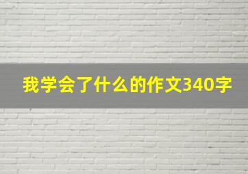 我学会了什么的作文340字