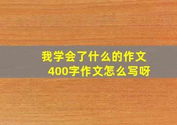 我学会了什么的作文400字作文怎么写呀