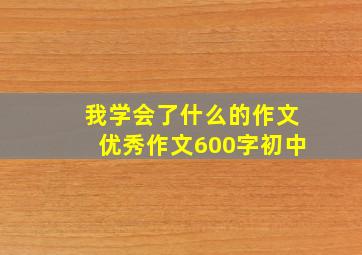 我学会了什么的作文优秀作文600字初中