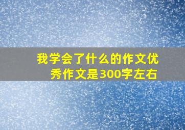 我学会了什么的作文优秀作文是300字左右