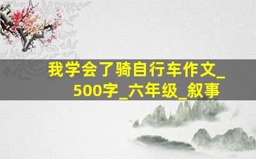 我学会了骑自行车作文_500字_六年级_叙事