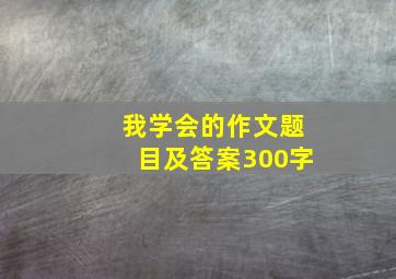 我学会的作文题目及答案300字