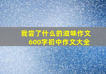 我尝了什么的滋味作文600字初中作文大全