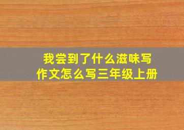 我尝到了什么滋味写作文怎么写三年级上册