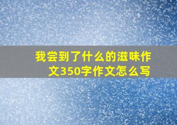 我尝到了什么的滋味作文350字作文怎么写