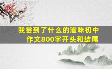 我尝到了什么的滋味初中作文800字开头和结尾