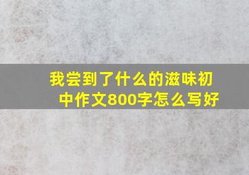 我尝到了什么的滋味初中作文800字怎么写好