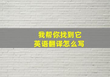 我帮你找到它英语翻译怎么写