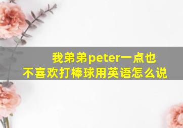 我弟弟peter一点也不喜欢打棒球用英语怎么说