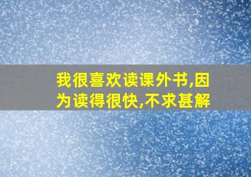 我很喜欢读课外书,因为读得很快,不求甚解