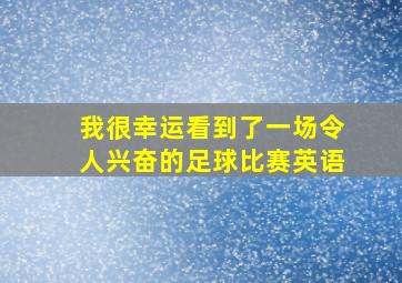 我很幸运看到了一场令人兴奋的足球比赛英语