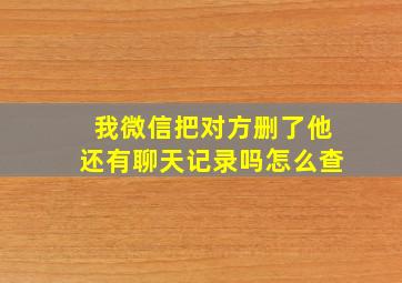 我微信把对方删了他还有聊天记录吗怎么查