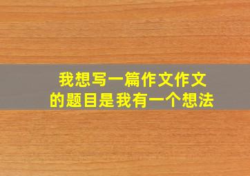 我想写一篇作文作文的题目是我有一个想法