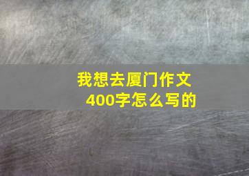 我想去厦门作文400字怎么写的