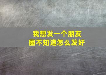 我想发一个朋友圈不知道怎么发好