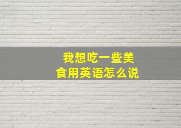 我想吃一些美食用英语怎么说