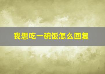 我想吃一碗饭怎么回复