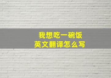 我想吃一碗饭英文翻译怎么写