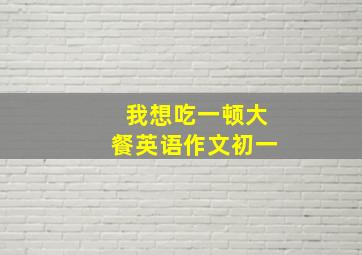 我想吃一顿大餐英语作文初一