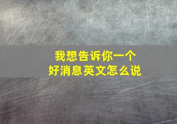 我想告诉你一个好消息英文怎么说