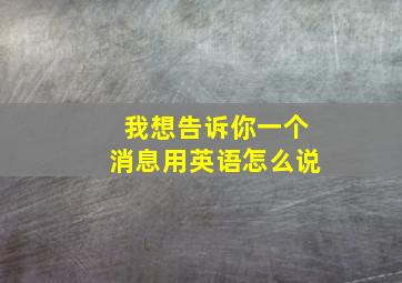 我想告诉你一个消息用英语怎么说