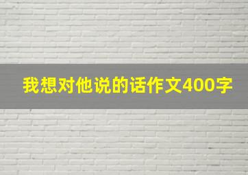 我想对他说的话作文400字