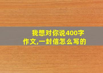 我想对你说400字作文,一封信怎么写的