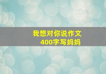 我想对你说作文400字写妈妈