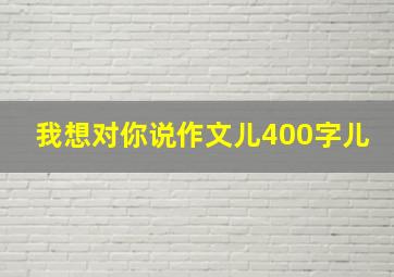 我想对你说作文儿400字儿