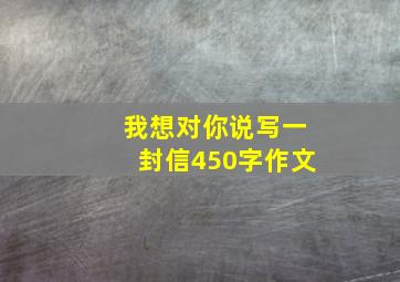 我想对你说写一封信450字作文